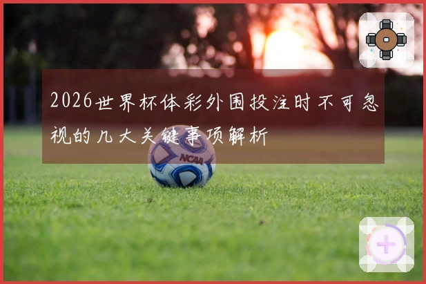 2026世界杯体彩外围投注时不可忽视的几大关键事项解析