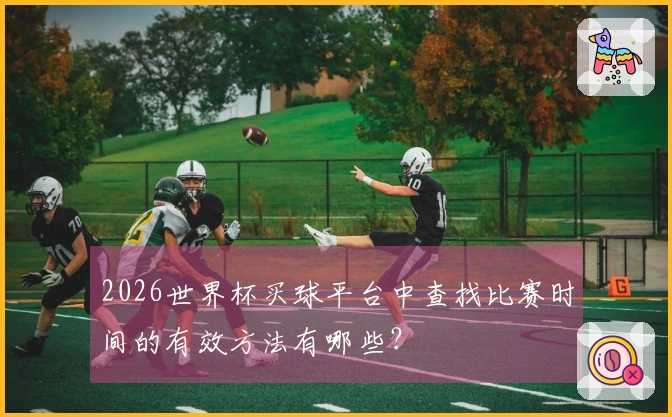 2026世界杯买球平台中查找比赛时间的有效方法有哪些？