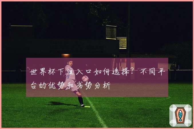 世界杯下注入口如何选择？不同平台的优势和劣势分析