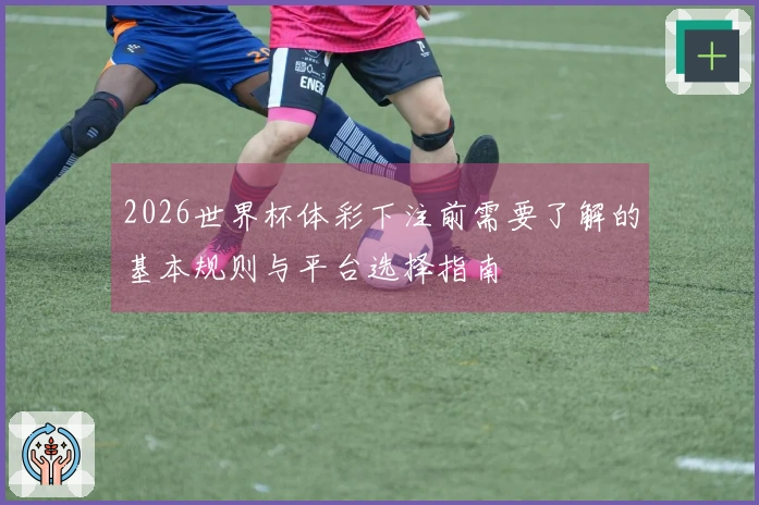 2026世界杯体彩下注前需要了解的基本规则与平台选择指南