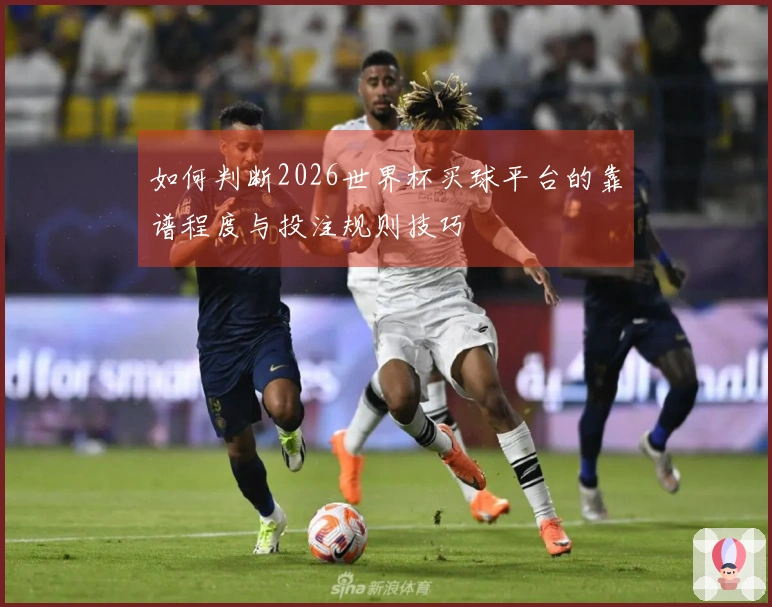 如何判断2026世界杯买球平台的靠谱程度与投注规则技巧