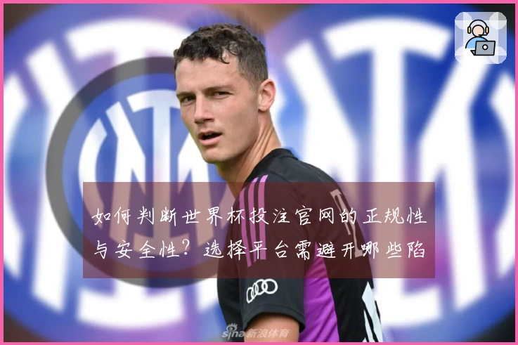 如何判断世界杯投注官网的正规性与安全性？选择平台需避开哪些陷阱？