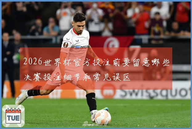 2026世界杯官方投注前要留意哪些决赛投注细节和常见误区