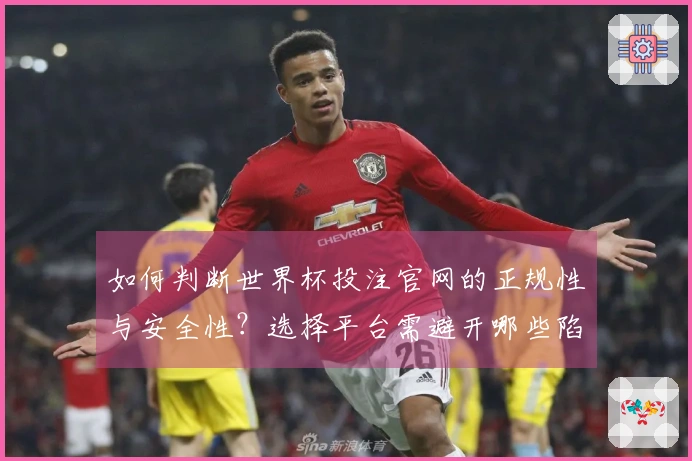 如何判断世界杯投注官网的正规性与安全性？选择平台需避开哪些陷阱？
