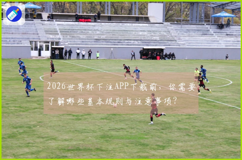 2026世界杯下注APP下载前,你需要了解哪些基本规则与注意事项?