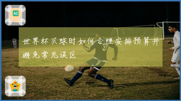 世界杯买球时如何合理安排预算并避免常见误区