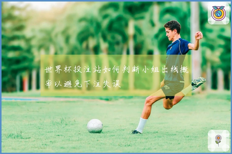 世界杯投注站如何判断小组出线概率以避免下注失误