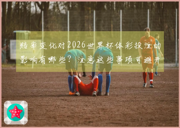 赔率变化对2026世界杯体彩投注的影响有哪些？注意这些事项可避开风险