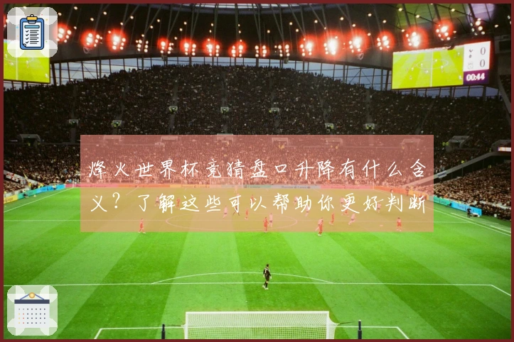 烽火世界杯竞猜盘口升降有什么含义？了解这些可以帮助你更好判断投注时机