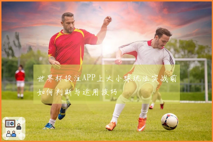 世界杯投注APP上大小球玩法实战前如何判断与运用技巧