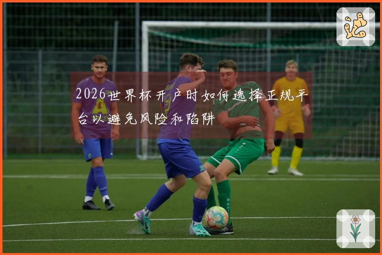 2026世界杯开户时如何选择正规平台以避免风险和陷阱
