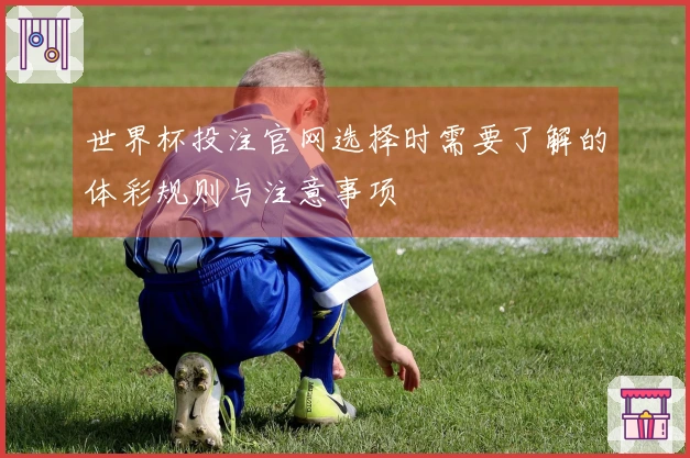 世界杯投注官网选择时需要了解的体彩规则与注意事项