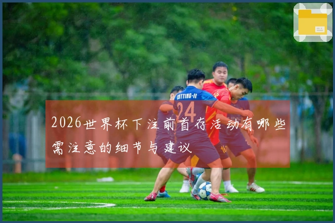 2026世界杯下注前首存活动有哪些需注意的细节与建议