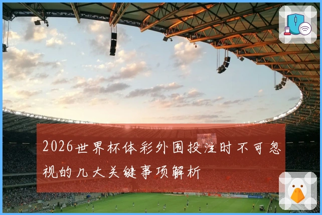 2026世界杯体彩外围投注时不可忽视的几大关键事项解析