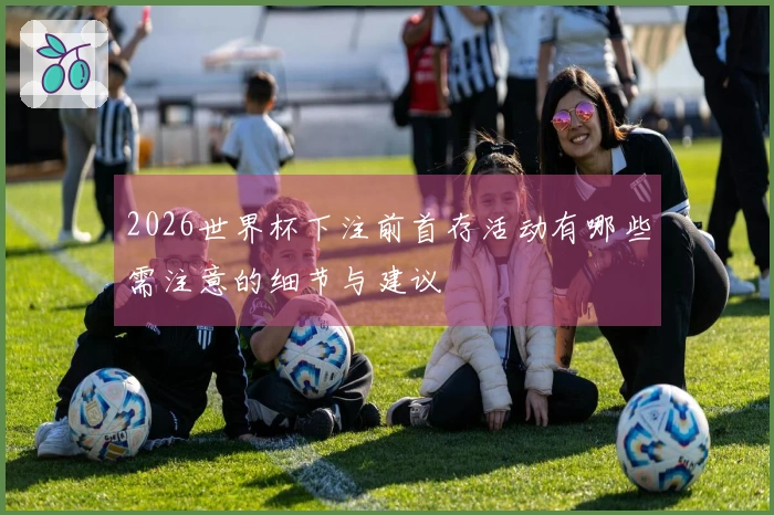 2026世界杯下注前首存活动有哪些需注意的细节与建议