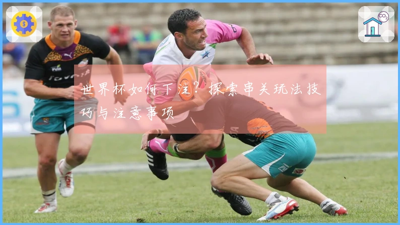 世界杯如何下注？探索串关玩法技巧与注意事项
