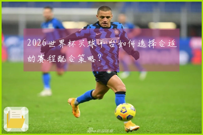 2026世界杯买球平台如何选择合适的赛程配合策略？
