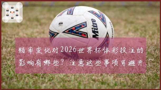 赔率变化对2026世界杯体彩投注的影响有哪些？注意这些事项可避开风险
