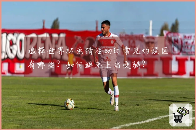 选择世界杯竞猜活动时常见的误区有哪些？如何避免上当受骗？