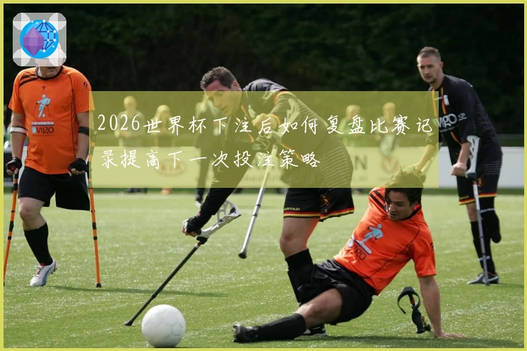 2026世界杯下注后如何复盘比赛记录提高下一次投注策略