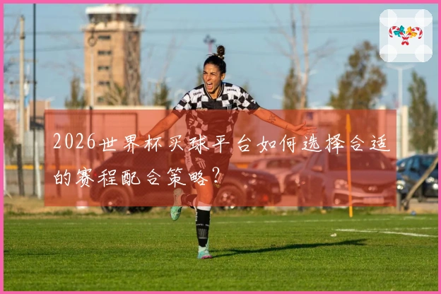2026世界杯买球平台如何选择合适的赛程配合策略？