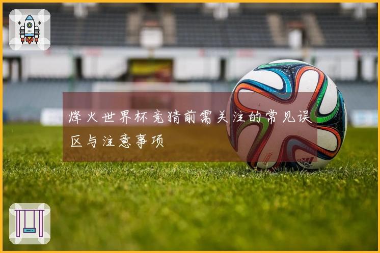 烽火世界杯竞猜前需关注的常见误区与注意事项