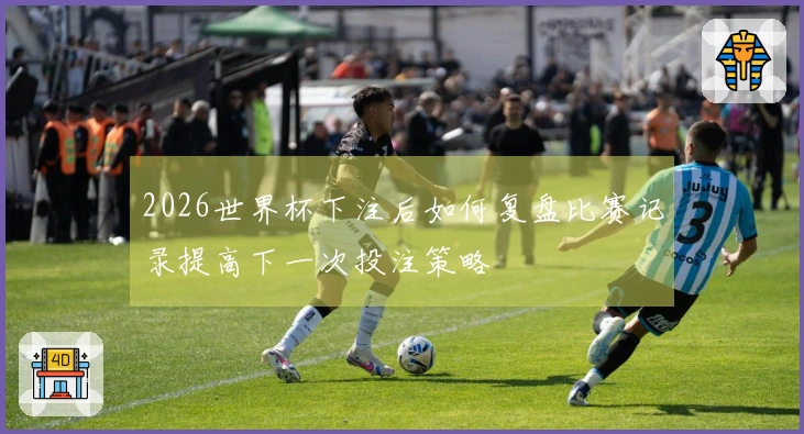 2026世界杯下注后如何复盘比赛记录提高下一次投注策略