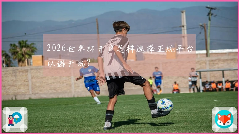 2026世界杯开户怎样选择正规平台以避开坑？