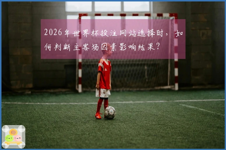 2026年世界杯投注网站选择时，如何判断主客场因素影响结果？