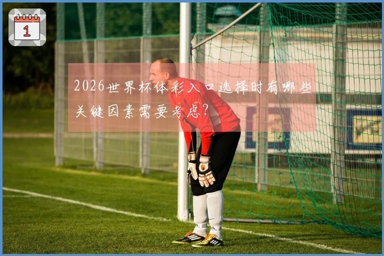 2026世界杯体彩入口选择时有哪些关键因素需要考虑？