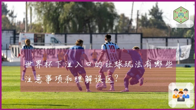 世界杯下注入口的让球玩法有哪些注意事项和理解误区？