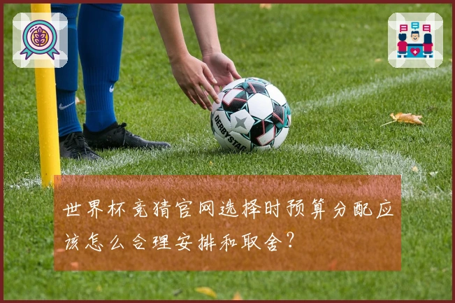 世界杯竞猜官网选择时预算分配应该怎么合理安排和取舍？
