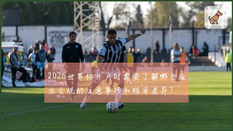 2026世界杯开户时需要了解哪些合法合规的注意事项和赔率差异？