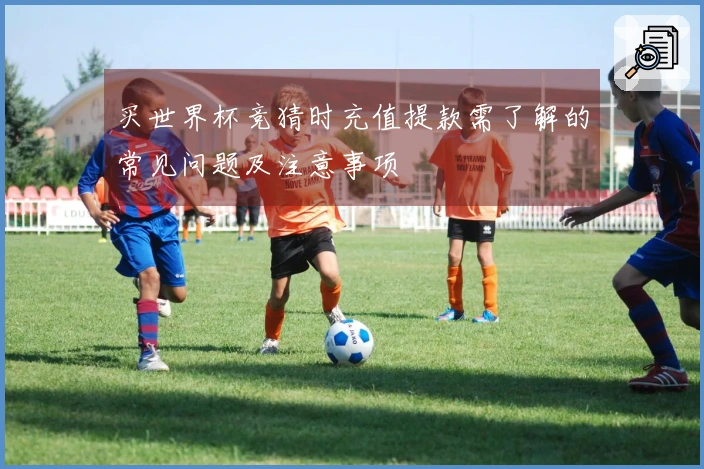 买世界杯竞猜时充值提款需了解的常见问题及注意事项