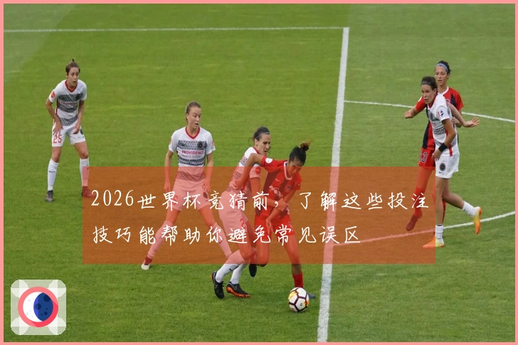 2026世界杯竞猜前，了解这些投注技巧能帮助你避免常见误区