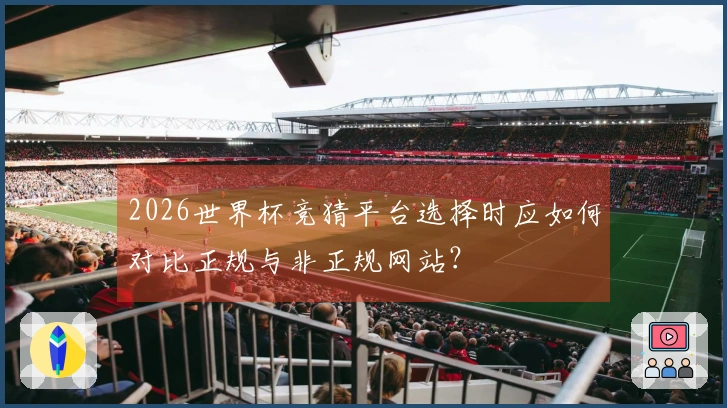 2026世界杯竞猜平台选择时应如何对比正规与非正规网站？