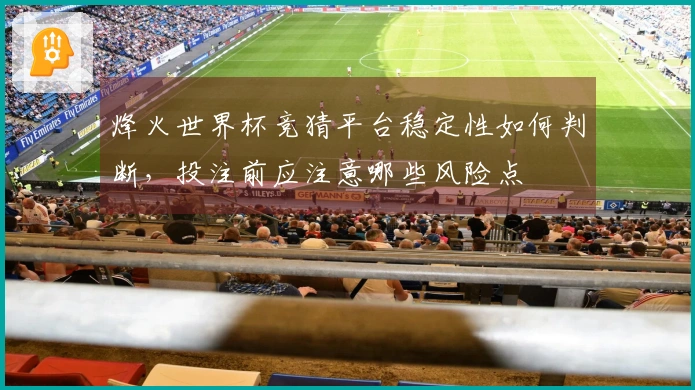 烽火世界杯竞猜平台稳定性如何判断，投注前应注意哪些风险点