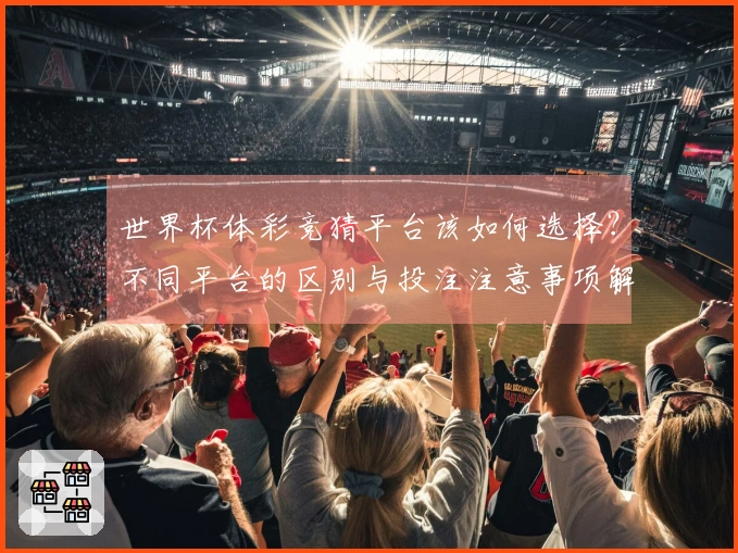 世界杯体彩竞猜平台该如何选择？不同平台的区别与投注注意事项解析