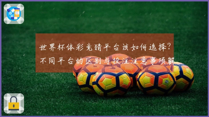 世界杯体彩竞猜平台该如何选择？不同平台的区别与投注注意事项解析