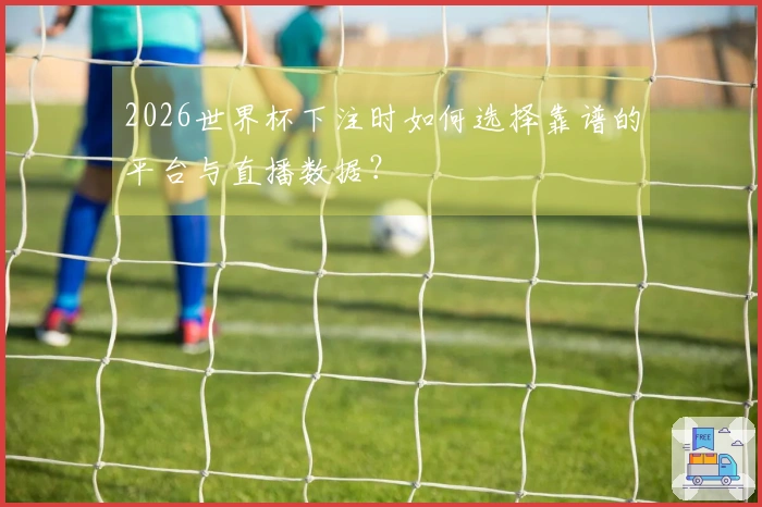 2026世界杯下注时如何选择靠谱的平台与直播数据?