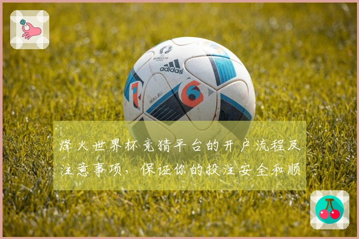 烽火世界杯竞猜平台的开户流程及注意事项，保证你的投注安全和顺利