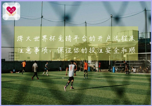 烽火世界杯竞猜平台的开户流程及注意事项，保证你的投注安全和顺利