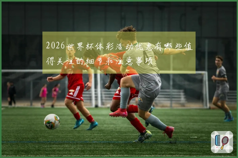 2026世界杯体彩活动优惠有哪些值得关注的细节和注意事项