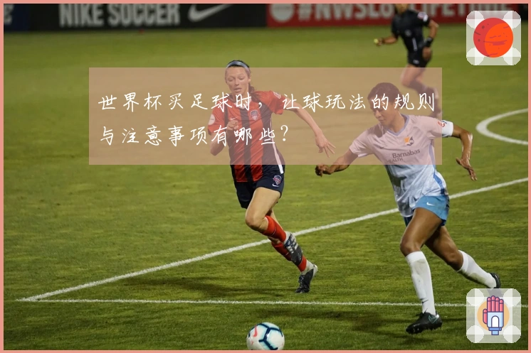 世界杯买足球时，让球玩法的规则与注意事项有哪些？
