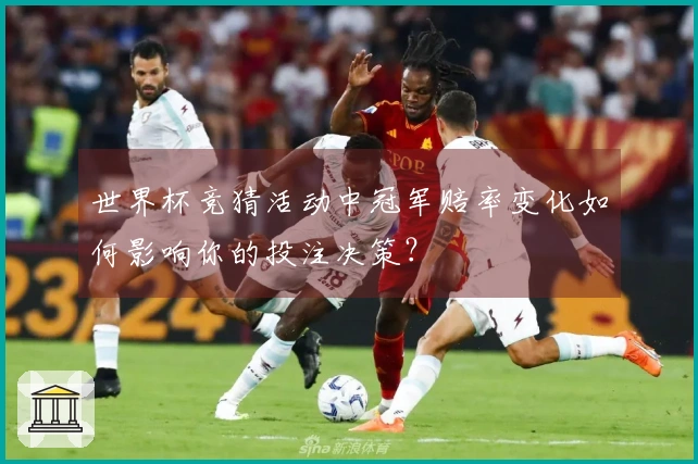 世界杯竞猜活动中冠军赔率变化如何影响你的投注决策？