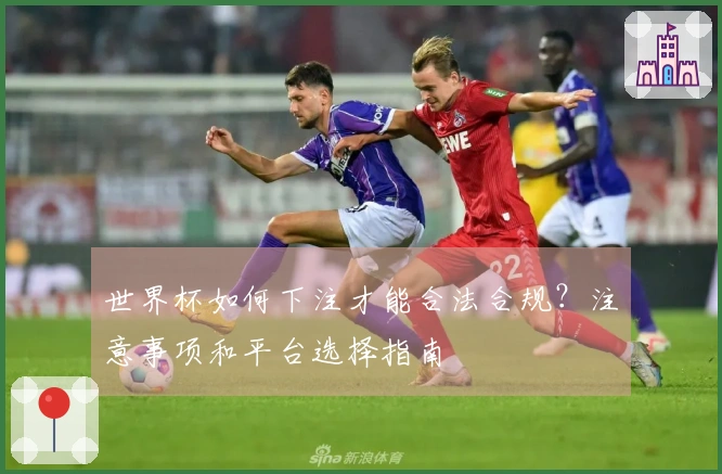 世界杯如何下注才能合法合规？注意事项和平台选择指南