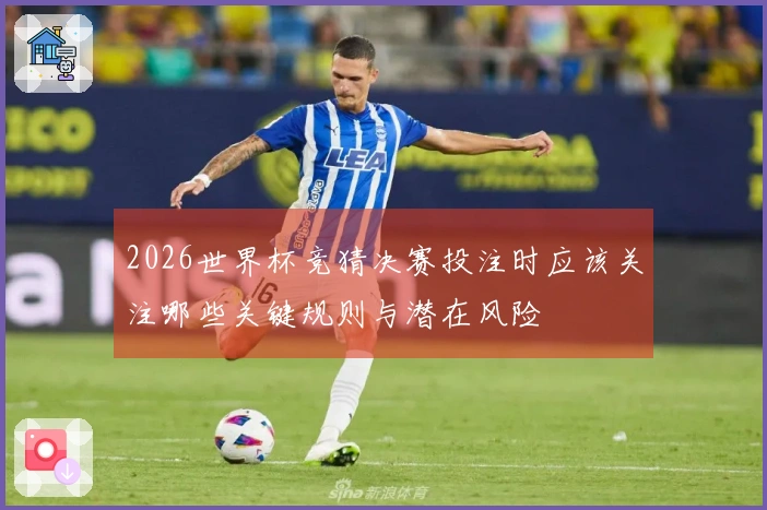 2026世界杯竞猜决赛投注时应该关注哪些关键规则与潜在风险