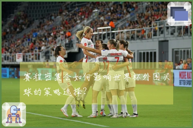 赛程密集会如何影响世界杯外围买球的策略选择？