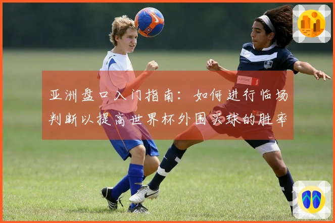 亚洲盘口入门指南：如何进行临场判断以提高世界杯外围买球的胜率