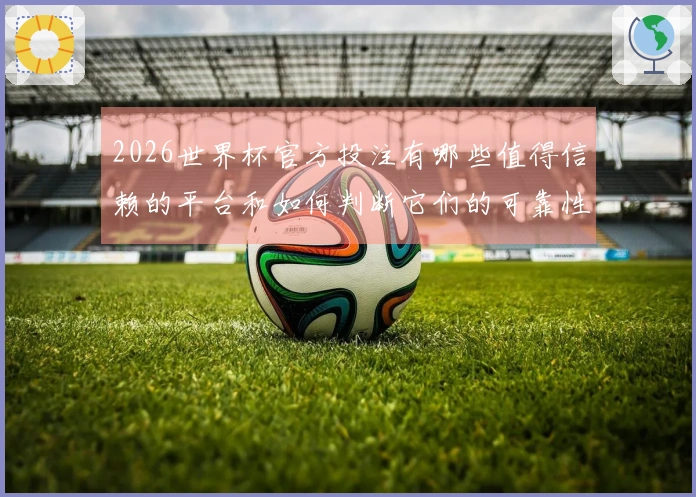 2026世界杯官方投注有哪些值得信赖的平台和如何判断它们的可靠性
